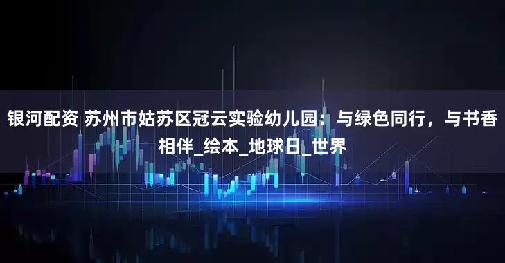 银河配资 苏州市姑苏区冠云实验幼儿园：与绿色同行，与书香相伴_绘本_地球日_世界