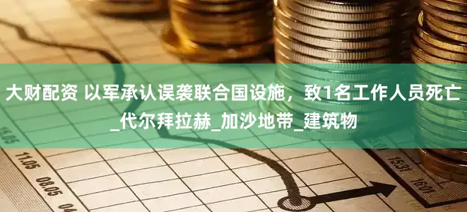 大财配资 以军承认误袭联合国设施，致1名工作人员死亡_代尔拜拉赫_加沙地带_建筑物