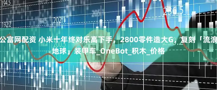 公富网配资 小米十年终对乐高下手，2800零件造大G，复刻「流浪地球」装甲车_OneBot_积木_价格