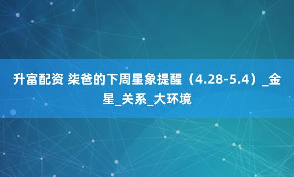 升富配资 柒爸的下周星象提醒（4.28-5.4）_金星_关系_大环境