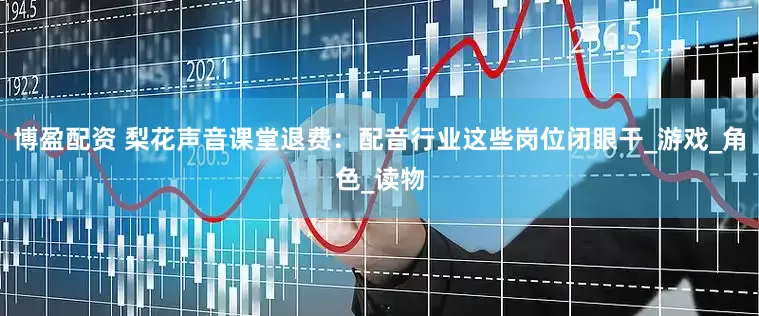 博盈配资 梨花声音课堂退费：配音行业这些岗位闭眼干_游戏_角色_读物