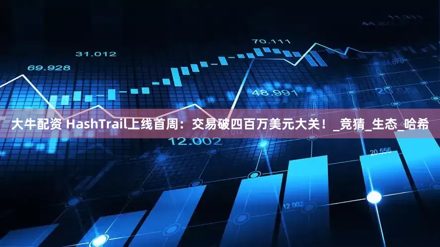 大牛配资 HashTrail上线首周：交易破四百万美元大关！_竞猜_生态_哈希