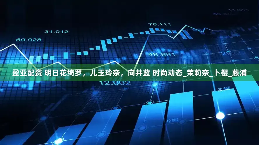 盈亚配资 明日花绮罗，儿玉玲奈，向井蓝 时尚动态_茉莉奈_卜樱_藤浦