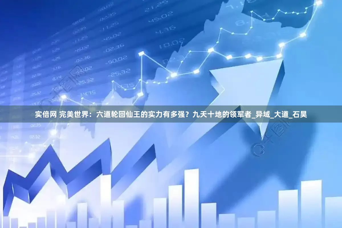 实倍网 完美世界：六道轮回仙王的实力有多强？九天十地的领军者_异域_大道_石昊