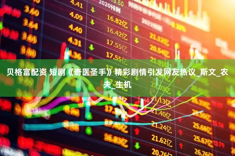 贝格富配资 短剧《奇医圣手》精彩剧情引发网友热议_斯文_农夫_生机