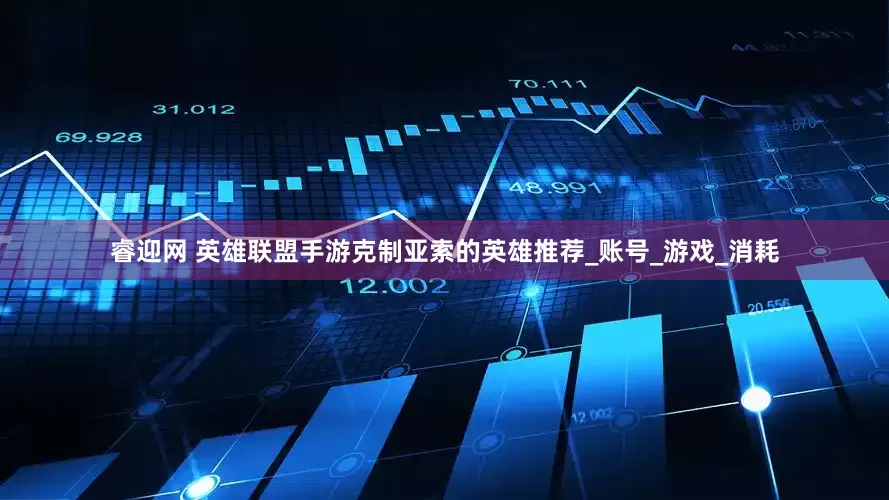 睿迎网 英雄联盟手游克制亚索的英雄推荐_账号_游戏_消耗