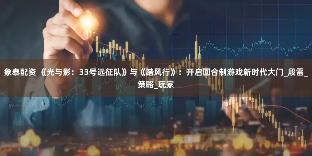 象泰配资 《光与影：33号远征队》与《踏风行》：开启回合制游戏新时代大门_殷雷_策略_玩家