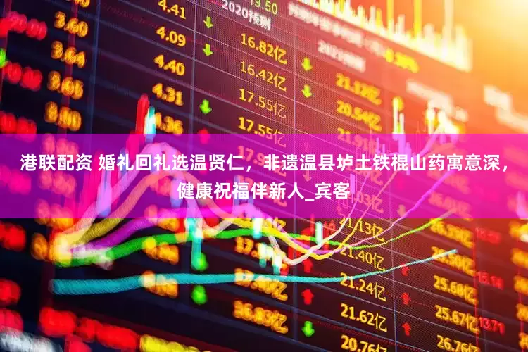 港联配资 婚礼回礼选温贤仁，非遗温县垆土铁棍山药寓意深，健康祝福伴新人_宾客