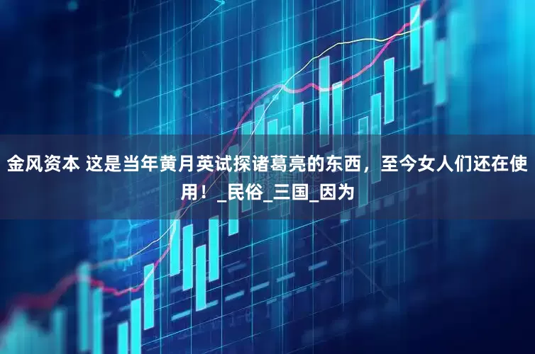 金风资本 这是当年黄月英试探诸葛亮的东西，至今女人们还在使用！_民俗_三国_因为