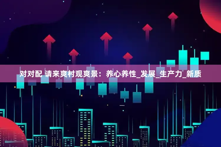 对对配 请来爽村观爽景：养心养性_发展_生产力_新质