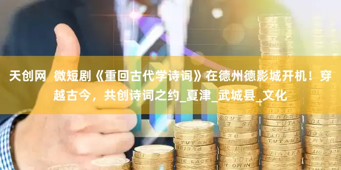 天创网  微短剧《重回古代学诗词》在德州德影城开机！穿越古今，共创诗词之约_夏津_武城县_文化