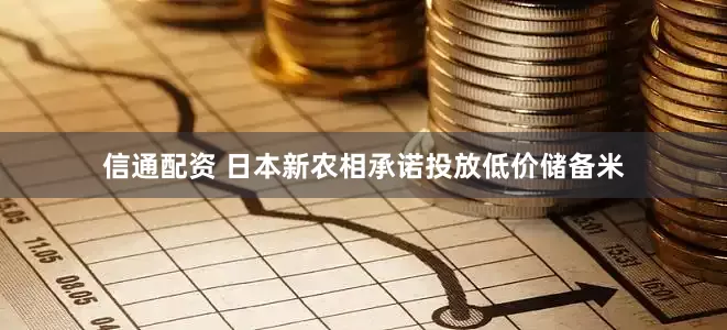 信通配资 日本新农相承诺投放低价储备米