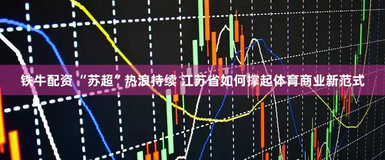 铁牛配资 “苏超”热浪持续 江苏省如何撑起体育商业新范式