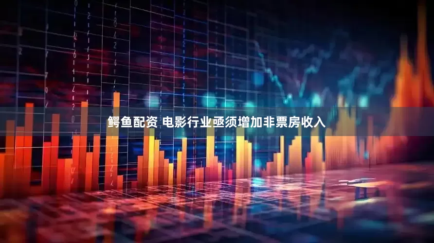 鳄鱼配资 电影行业亟须增加非票房收入