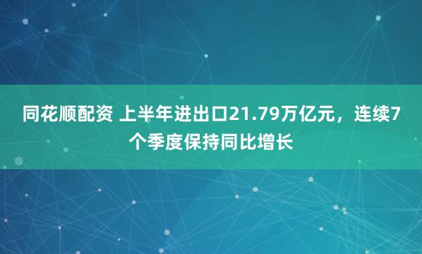 同花顺配资 上半年进出口21.79万亿元，连续7个季度保持同比增长