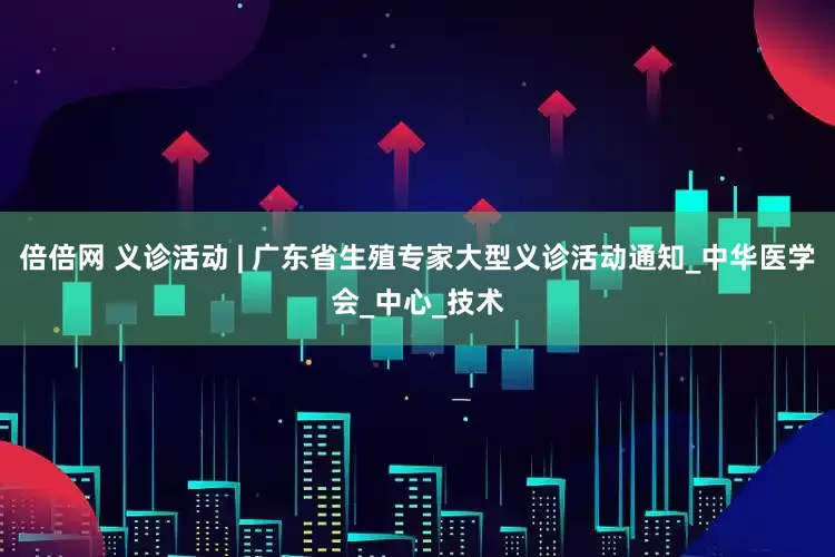 倍倍网 义诊活动 | 广东省生殖专家大型义诊活动通知_中华医学会_中心_技术