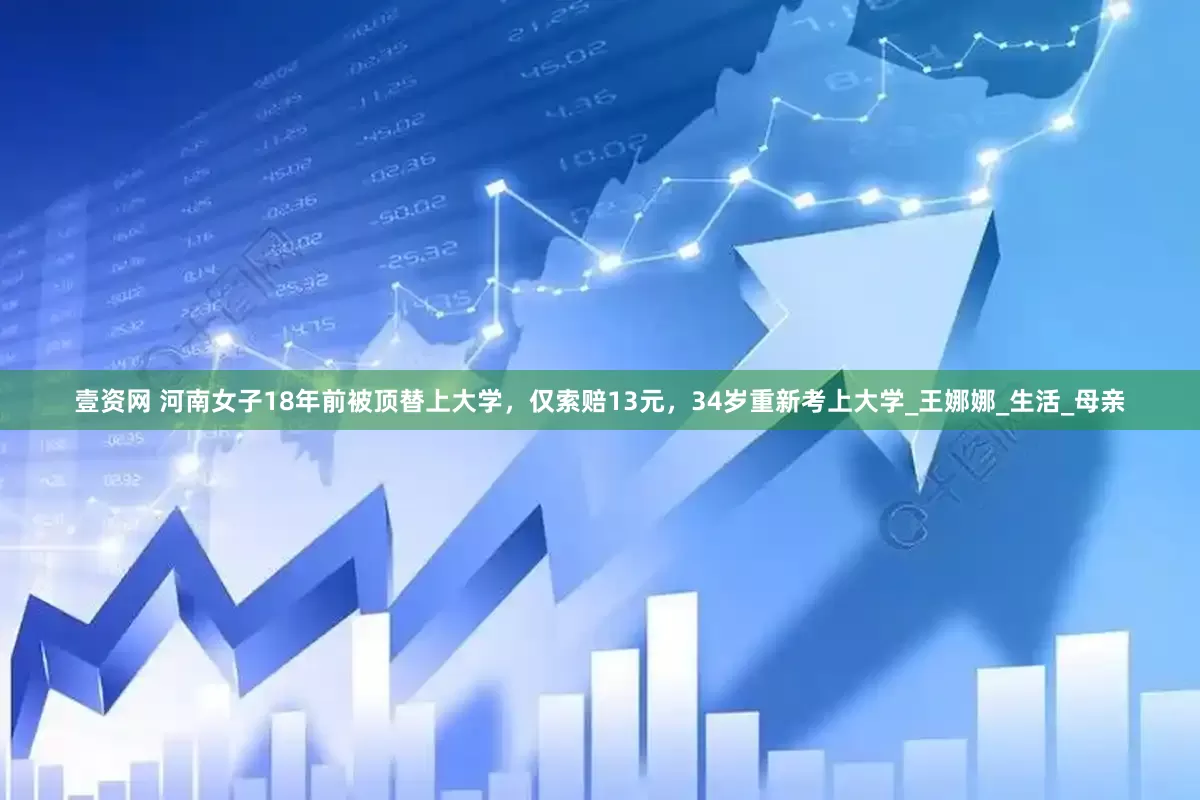 壹资网 河南女子18年前被顶替上大学，仅索赔13元，34岁重新考上大学_王娜娜_生活_母亲