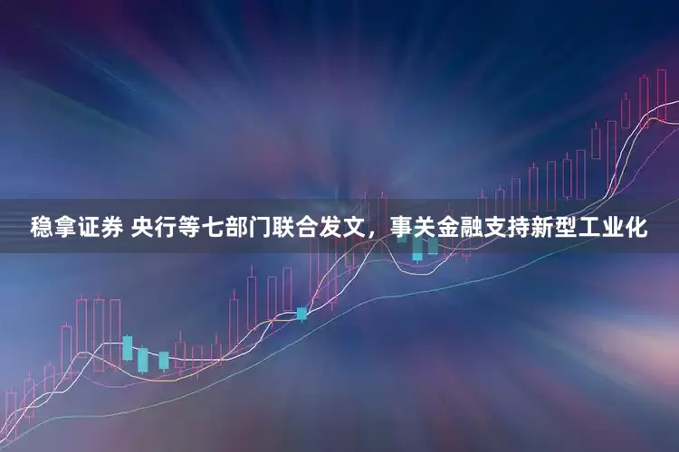 稳拿证券 央行等七部门联合发文，事关金融支持新型工业化