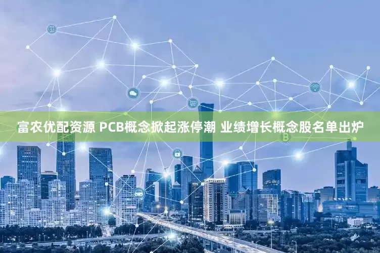 富农优配资源 PCB概念掀起涨停潮 业绩增长概念股名单出炉