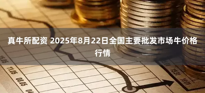 真牛所配资 2025年8月22日全国主要批发市场牛价格行情