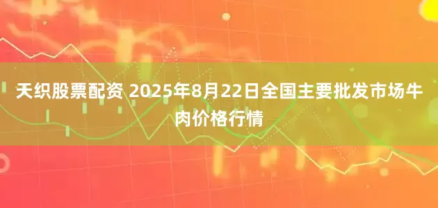 天织股票配资 2025年8月22日全国主要批发市场牛肉价格行情