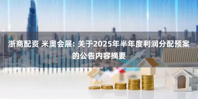 浙商配资 米奥会展: 关于2025年半年度利润分配预案的公告内容摘要