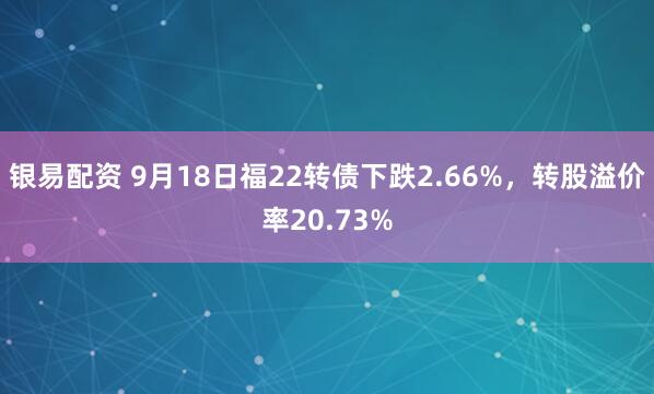 银易配资 9月18日福22转债下跌2.66%，转股溢价率20.73%