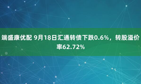 端盛康优配 9月18日汇通转债下跌0.6%，转股溢价率62.72%