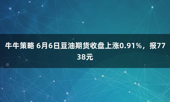 牛牛策略 6月6日豆油期货收盘上涨0.91%，报7738元