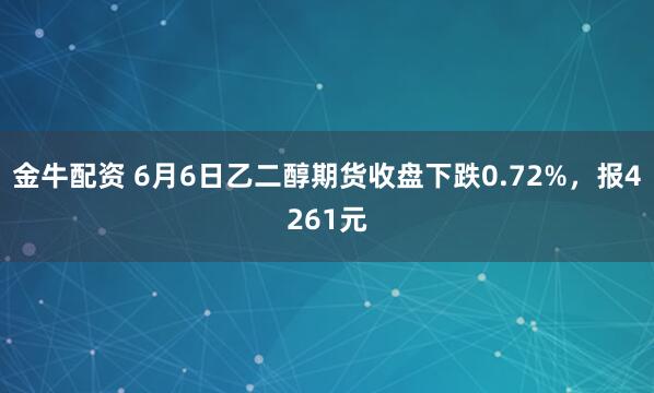 金牛配资 6月6日乙二醇期货收盘下跌0.72%，报4261元