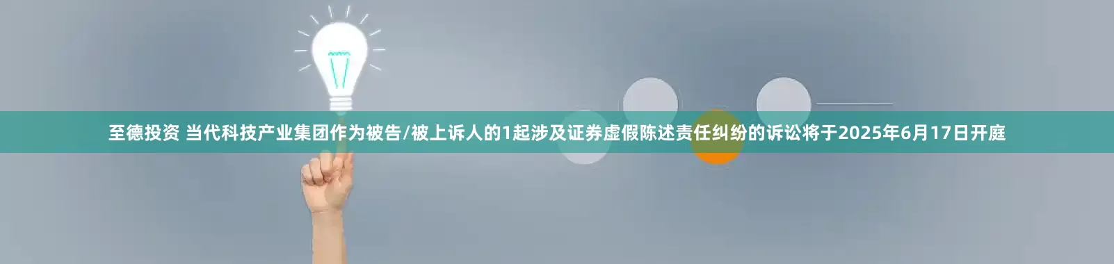 至德投资 当代科技产业集团作为被告/被上诉人的1起涉及证券虚假陈述责任纠纷的诉讼将于2025年6月17日开庭