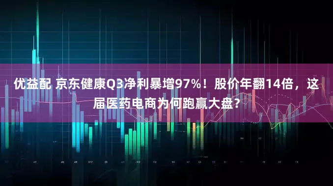 优益配 京东健康Q3净利暴增97%！股价年翻14倍，这届医药电商为何跑赢大盘？