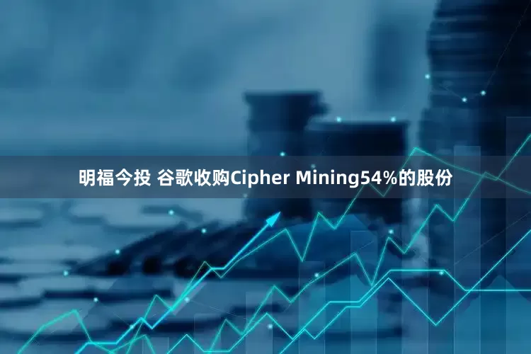 明福今投 谷歌收购Cipher Mining54%的股份