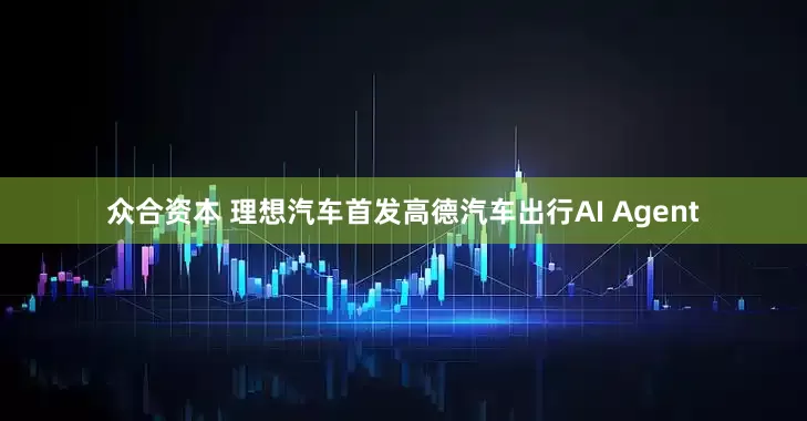 众合资本 理想汽车首发高德汽车出行AI Agent