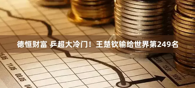 德恒财富 乒超大冷门！王楚钦输给世界第249名