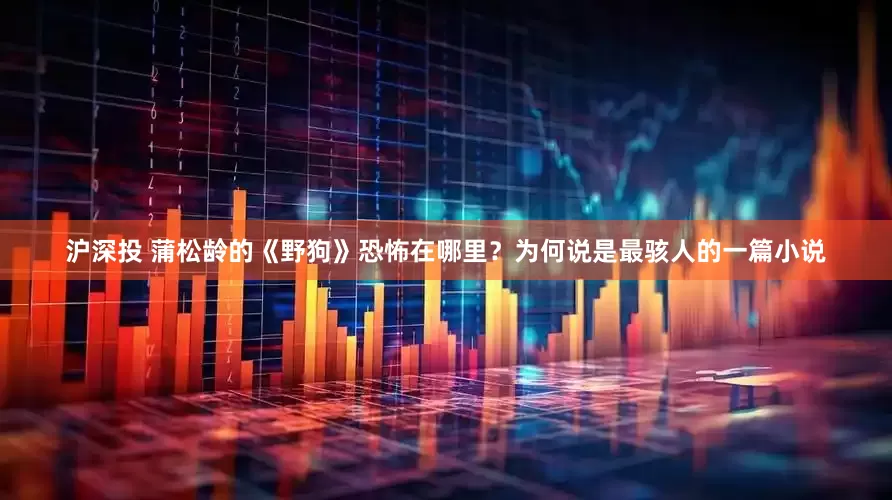 沪深投 蒲松龄的《野狗》恐怖在哪里？为何说是最骇人的一篇小说