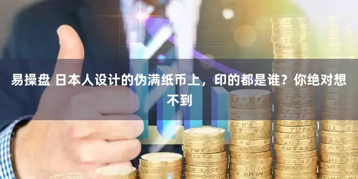 易操盘 日本人设计的伪满纸币上，印的都是谁？你绝对想不到