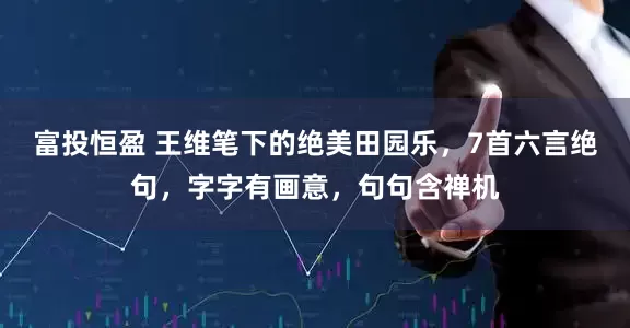 富投恒盈 王维笔下的绝美田园乐，7首六言绝句，字字有画意，句句含禅机